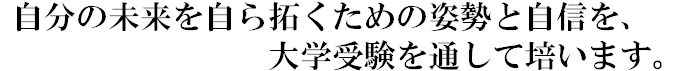 自分の未来を自ら拓くための姿勢と自信を，大学受験を通して培います。