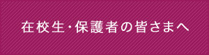 在校生・保護者の皆さまへ