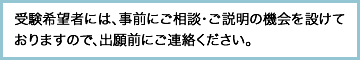 受験希望者には、事前にご相談・ご説明の機会を設けておりますので、出願前にご連絡ください。