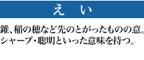 えい 錐、稲の穂など先のとがったものの意。シャープ・聡明といった意味を持つ。